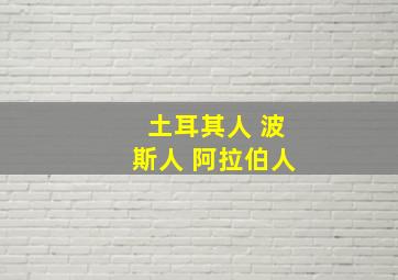 土耳其人 波斯人 阿拉伯人